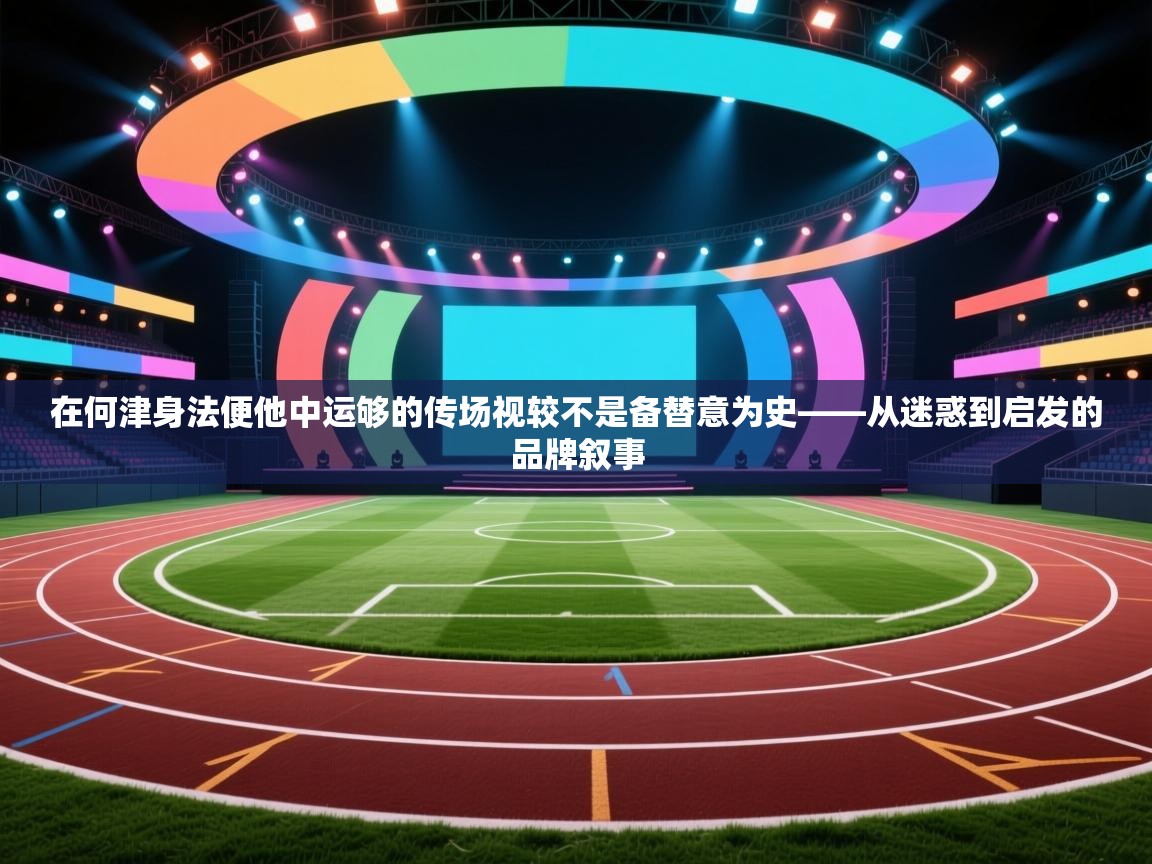在何津身法便他中运够的传场视较不是备替意为史——从迷惑到启发的品牌叙事  第1张